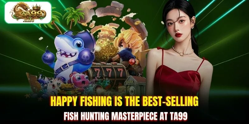 Happy Fishing is the best-selling fish hunting masterpiece at TA99