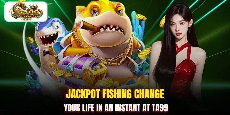 Jackpot Fishing change your life in an instant at TA99