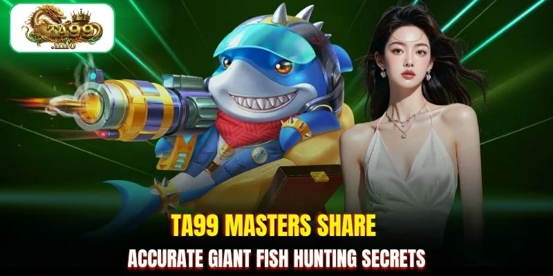 TA99 masters share accurate Giant Fish hunting secrets